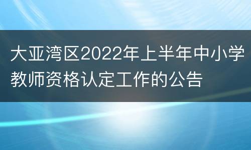 大亚湾区2022年上半年中小学教师资格认定工作的公告