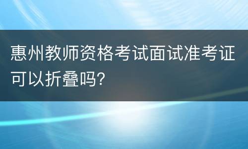 惠州教师资格考试面试准考证可以折叠吗？