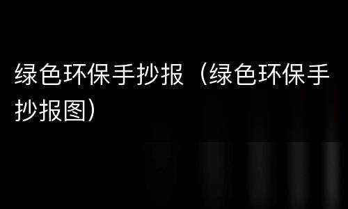 绿色环保手抄报（绿色环保手抄报图）