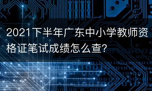 2021下半年广东中小学教师资格证笔试成绩怎么查？