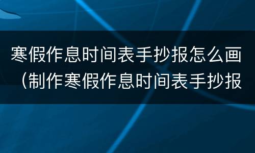 寒假作息时间表手抄报怎么画（制作寒假作息时间表手抄报）