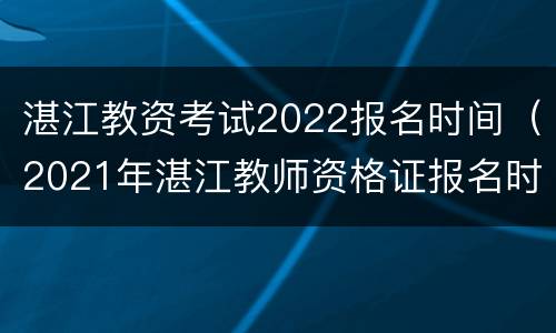 湛江教资考试2022报名时间（2021年湛江教师资格证报名时间）