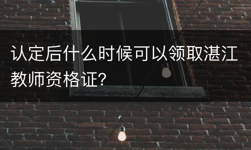 认定后什么时候可以领取湛江教师资格证？