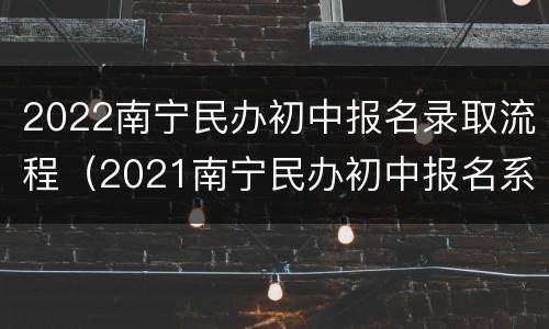 2022南宁民办初中报名录取流程（2021南宁民办初中报名系统）