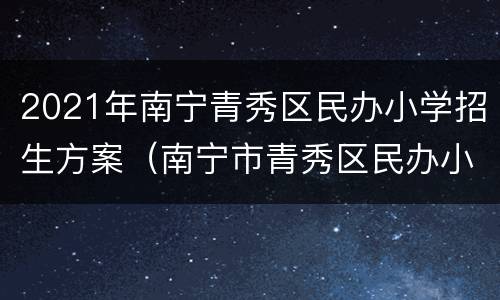 2021年南宁青秀区民办小学招生方案（南宁市青秀区民办小学）