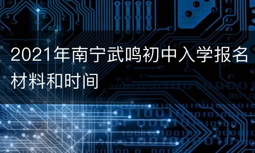 2021年南宁武鸣初中入学报名材料和时间