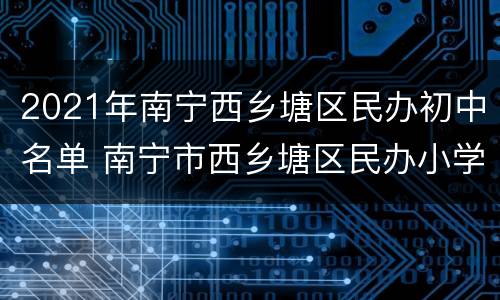 2021年南宁西乡塘区民办初中名单 南宁市西乡塘区民办小学名录