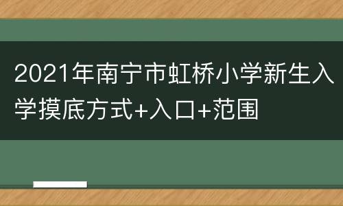 2021年南宁市虹桥小学新生入学摸底方式+入口+范围