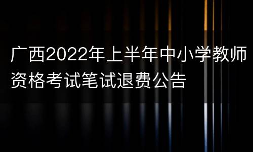 广西2022年上半年中小学教师资格考试笔试退费公告