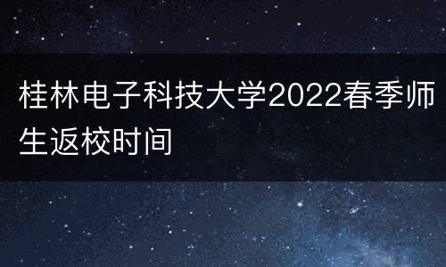 桂林电子科技大学2022春季师生返校时间