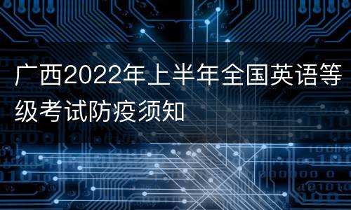广西2022年上半年全国英语等级考试防疫须知