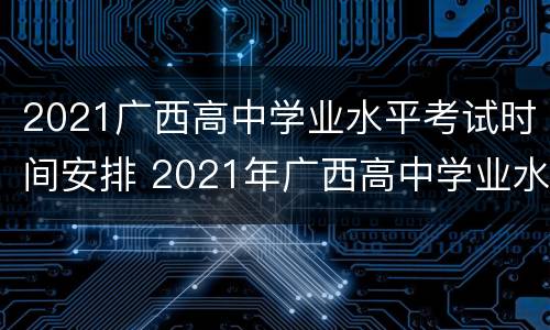 2021广西高中学业水平考试时间安排 2021年广西高中学业水平考试时间