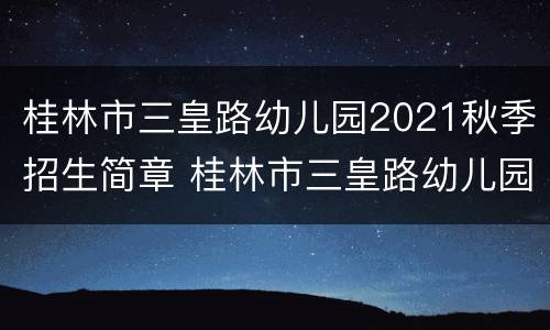 桂林市三皇路幼儿园2021秋季招生简章 桂林市三皇路幼儿园2021秋季招生简章电话