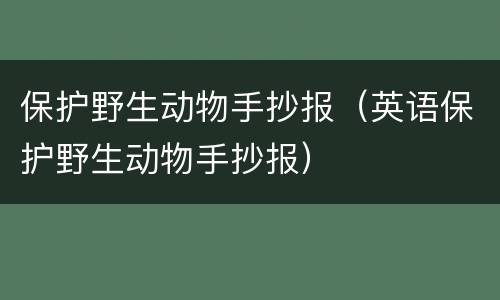 保护野生动物手抄报（英语保护野生动物手抄报）