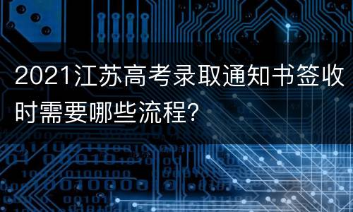 2021江苏高考录取通知书签收时需要哪些流程？