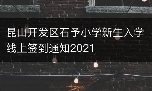 昆山开发区石予小学新生入学线上签到通知2021