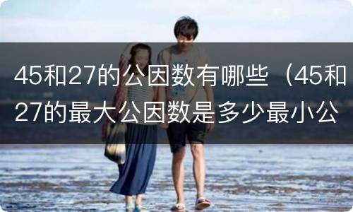 45和27的公因数有哪些（45和27的最大公因数是多少最小公倍数是多少）