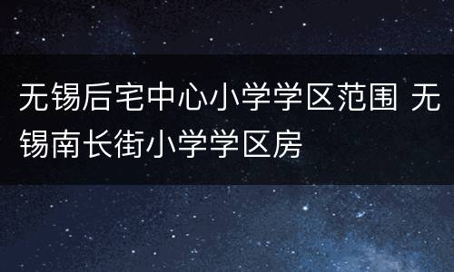 无锡后宅中心小学学区范围 无锡南长街小学学区房