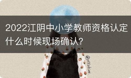 2022江阴中小学教师资格认定什么时候现场确认？