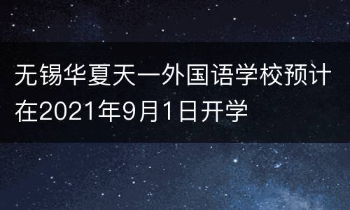 无锡华夏天一外国语学校预计在2021年9月1日开学