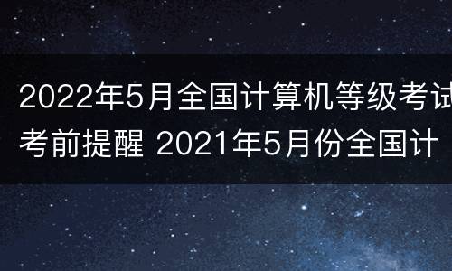 2022年5月全国计算机等级考试考前提醒 2021年5月份全国计算机等级考试报名时间