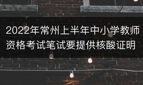 2022年常州上半年中小学教师资格考试笔试要提供核酸证明吗