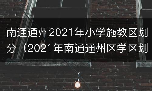 南通通州2021年小学施教区划分（2021年南通通州区学区划分）