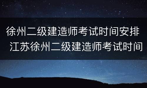 徐州二级建造师考试时间安排 江苏徐州二级建造师考试时间