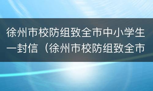 徐州市校防组致全市中小学生一封信（徐州市校防组致全市中小学生一封信）