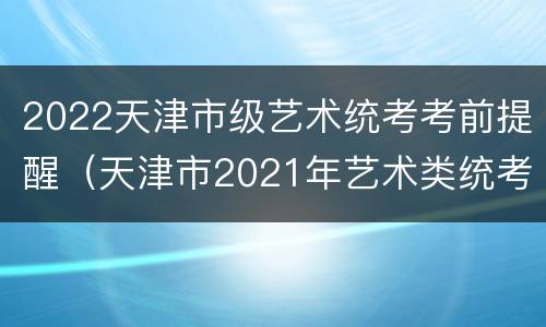 2022天津市级艺术统考考前提醒（天津市2021年艺术类统考时间）