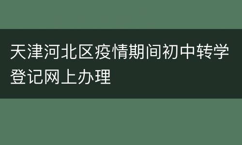 天津河北区疫情期间初中转学登记网上办理