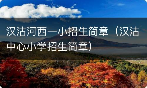 汉沽河西一小招生简章（汉沽中心小学招生简章）