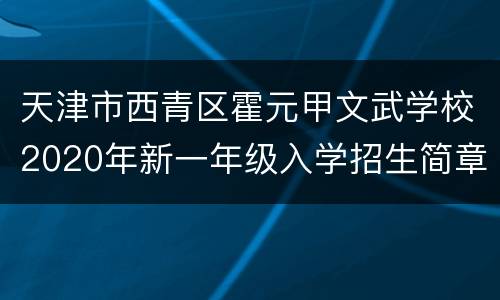 天津市西青区霍元甲文武学校2020年新一年级入学招生简章