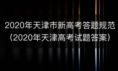 2020年天津市新高考答题规范（2020年天津高考试题答案）