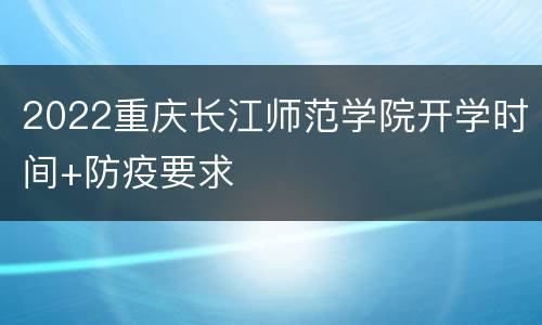 2022重庆长江师范学院开学时间+防疫要求