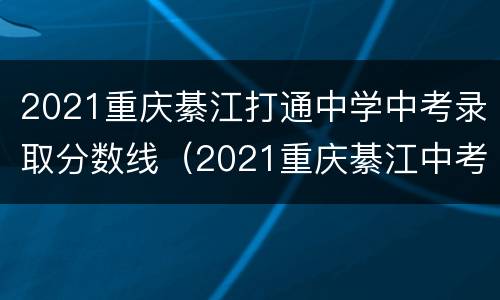 2021重庆綦江打通中学中考录取分数线（2021重庆綦江中考录取分数线一览表）