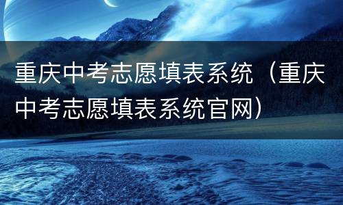 重庆中考志愿填表系统（重庆中考志愿填表系统官网）