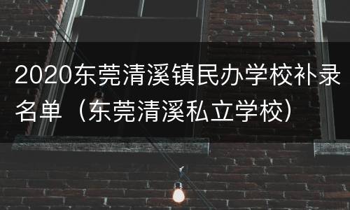 2020东莞清溪镇民办学校补录名单（东莞清溪私立学校）