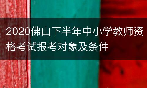 2020佛山下半年中小学教师资格考试报考对象及条件