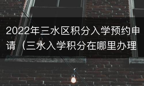 2022年三水区积分入学预约申请（三水入学积分在哪里办理）