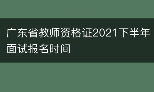 广东省教师资格证2021下半年面试报名时间