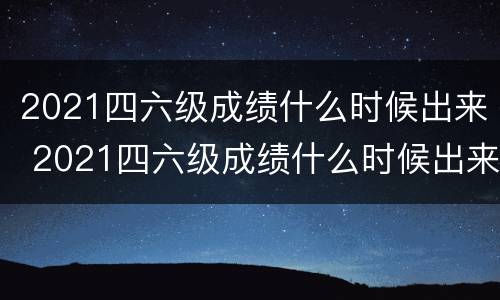 2021四六级成绩什么时候出来 2021四六级成绩什么时候出来北京