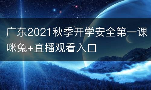 广东2021秋季开学安全第一课咪兔+直播观看入口