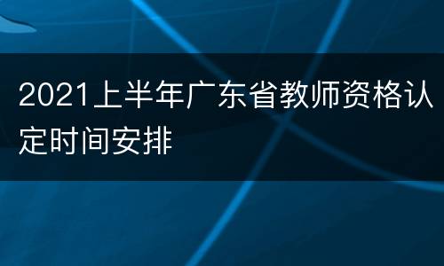2021上半年广东省教师资格认定时间安排