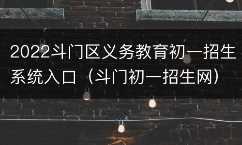 2022斗门区义务教育初一招生系统入口（斗门初一招生网）