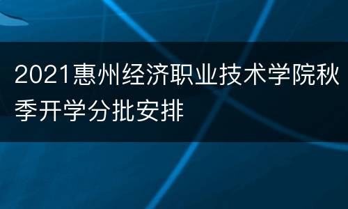 2021惠州经济职业技术学院秋季开学分批安排