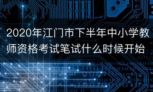 2020年江门市下半年中小学教师资格考试笔试什么时候开始
