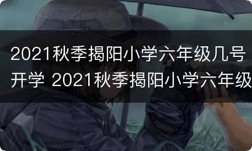 2021秋季揭阳小学六年级几号开学 2021秋季揭阳小学六年级几号开学呢