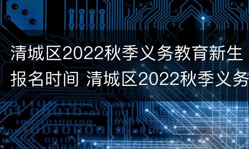 清城区2022秋季义务教育新生报名时间 清城区2022秋季义务教育新生报名时间及费用
