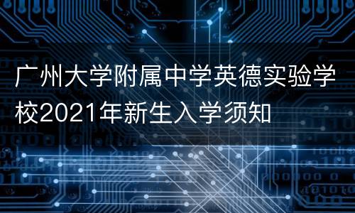 广州大学附属中学英德实验学校2021年新生入学须知